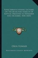 Four Sabbath Evening Lectures on the Mode and Subjects of Baptism, Preached in November and December, 1834 (1835) di Orin Fowler edito da Kessinger Publishing