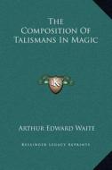 The Composition of Talismans in Magic di Arthur Edward Waite edito da Kessinger Publishing