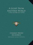 A Light from Another World a Light from Another World: A Play in One Act (1915) a Play in One Act (1915) di Charles Henry McGurrin edito da Kessinger Publishing