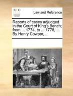 Reports Of Cases Adjudged In The Court Of King's Bench; From ... 1774, To ... 1778, ... By Henry Cowper, di Multiple Contributors edito da Gale Ecco, Print Editions