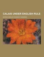 Calais Under English Rule di George Amelius Crawshay Sandeman edito da Theclassics.us