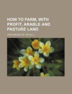How to Farm, with Profit, Arable and Pasture Land di John Walker edito da Rarebooksclub.com