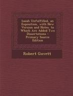 Isaiah Unfulfilled, an Exposition, with New Version and Notes. to Which Are Added Two Dissertations - Primary Source Edition di Robert Govett edito da Nabu Press