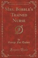 Mrs. Bobble's Trained Nurse (classic Reprint) di George Fox Tucker edito da Forgotten Books