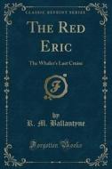 The Red Eric: The Whaler's Last Cruise (Classic Reprint) di Robert Michael Ballantyne, R. M. Ballantyne edito da Forgotten Books