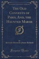 The Old Convents Of Paris, And, The Haunted Marsh (classic Reprint) di Henriette Etiennette Fanny Reybaud edito da Forgotten Books