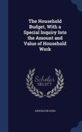 The Household Budget, With A Special Inquiry Into The Amount And Value Of Household Work di John Bacon Leeds edito da Sagwan Press