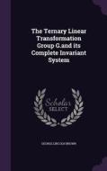 The Ternary Linear Transformation Group G.and Its Complete Invariant System di George Lincoln Brown edito da Palala Press