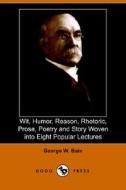 Wit, Humor, Reason, Rhetoric, Prose, Poetry And Story Woven Into Eight Popular Lectures di George W Bain edito da Dodo Press