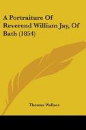 A Portraiture Of Reverend William Jay, Of Bath (1854) di Thomas Wallace edito da Kessinger Publishing, Llc