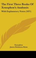 The First Three Books Of Xenophon's Anabasis: With Explanatory Notes (1871) di Xenophon, James Robinson Boise edito da Kessinger Publishing, Llc