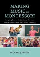 Making Music in Montessori: Everything Teachers Need to Harness Their Inner Musician and Bring Music to Life in Their Cl di Michael Johnson edito da ROWMAN & LITTLEFIELD