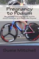 Pregnancy to Podium: My Journey Challenging the Myths about Exercise with Bump and Beyond di Susie Mitchell edito da Createspace