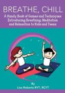 Breathe, Chill: A Handy Book of Games and Techniques Introducing Breathing, Meditation and Relaxation to Kids and Teens di Lisa Roberts edito da Createspace
