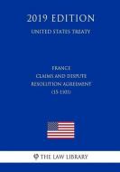 France - Claims and Dispute Resolution Agreement (15-1101) (United States Treaty) di The Law Library edito da INDEPENDENTLY PUBLISHED