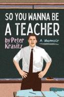 SO YOU WANNA BE A TEACHER, A MEMOIR: 32 di PETER KRAVITZ edito da LIGHTNING SOURCE UK LTD