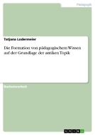 Die Formation von pädagogischem Wissen auf der Grundlage der antiken Topik di Tatjana Lodermeier edito da GRIN Verlag