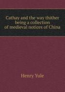 Cathay And The Way Thither Being A Collection Of Medieval Notices Of China di Henry Yule edito da Book On Demand Ltd.