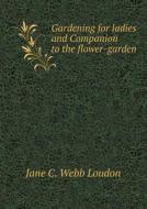 Gardening For Ladies And Companion To The Flower-garden di Jane C Webb Loudon, Andrew Jackson Downing edito da Book On Demand Ltd.
