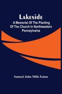 Lakeside; A Memorial Of The Planting Of The Church In Northwestern Pennsylvaina di John Mills Eaton Samuel John Mills Eaton edito da Alpha Editions