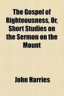 The Gospel Of Righteousness, Or, Short Studies On The Sermon On The Mount di John Harries edito da General Books Llc