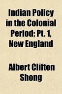 Indian Policy In The Colonial Period; Pt. 1, New England di Albert Clifton Shong edito da General Books Llc