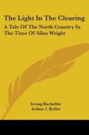 The Light in the Clearing: A Tale of the North Country in the Time of Silas Wright di Irving Bacheller edito da Kessinger Publishing