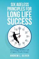 Six Ageless Principles for Long Life Success di Andrew L. Oliver edito da iUniverse