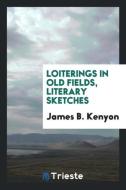 Loiterings in old fields, literary sketches di James B. Kenyon edito da Trieste Publishing