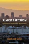 Sunbelt Capitalism: Phoenix and the Transformation of American Politics di Elizabeth Tandy Shermer edito da University of Pennsylvania Press