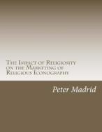 The Impact of Religiosity on the Marketing of Religious Iconography di Peter P. Madrid Jr edito da Royal Premier Publishing