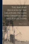The Ancient Religion of the Delaware Indians and Observations and Reflections di Richard C. Adams edito da LIGHTNING SOURCE INC