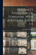 Dugdale's Visitation Of Yorkshire, With Additions, Parts 1-4 di William Dugdale edito da LEGARE STREET PR