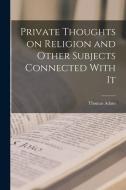 Private Thoughts on Religion and Other Subjects Connected With It di Thomas Adam edito da LEGARE STREET PR