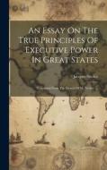 An Essay On The True Principles Of Executive Power In Great States: Translated From The French Of M. Necker. ... di Jacques Necker edito da LEGARE STREET PR