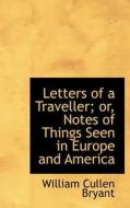 Letters Of A Traveller; Or, Notes Of Things Seen In Europe And America di William Cullen Bryant edito da Bibliolife