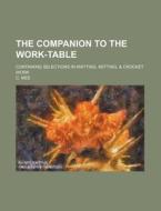 The Companion to the Work-Table; Containing Selections in Knitting, Netting, & Crocket Work di C. Mee edito da Rarebooksclub.com