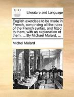 English Exercises To Be Made In French, Comprising All The Rules Of The French Syntax, And Fitted To Them, With An Explanation Of Them. ... By Michael di Michel Malard edito da Gale Ecco, Print Editions