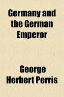 Germany And The German Emperor di George Herbert Perris edito da General Books