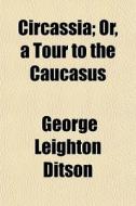 Circassia; Or, A Tour To The Caucasus di George Leighton Ditson edito da General Books