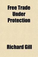 Free Trade Under Protection di Richard Gill edito da General Books Llc