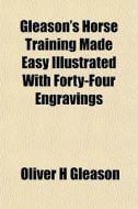 Gleason's Horse Training Made Easy Illustrated With Forty-four Engravings di Oliver H. Gleason edito da General Books Llc