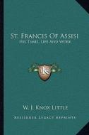 St. Francis of Assisi: His Times, Life and Work di W. J. Knox Little edito da Kessinger Publishing