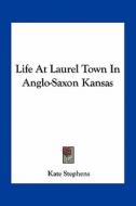 Life at Laurel Town in Anglo-Saxon Kansas di Kate Stephens edito da Kessinger Publishing