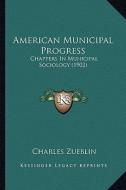American Municipal Progress: Chapters in Municipal Sociology (1902) di Charles Zueblin edito da Kessinger Publishing
