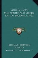 Mediums and Mediumship and Eleven Days at Moravia (1873) di Thomas Robinson Hazard edito da Kessinger Publishing