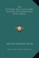 The Divining Rod and Secret Sciences in Connection with Magic di Arthur Edward Waite edito da Kessinger Publishing