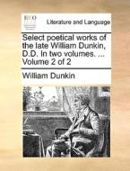 Select Poetical Works Of The Late William Dunkin, D.d. In Two Volumes. ... Volume 2 Of 2 di William Dunkin edito da Gale Ecco, Print Editions