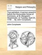 True Patriotism. A Sermon Preach'd Before The Honourable House Of Commons, At St. Margaret's Westminster, On Tuesday, April 25, 1749. ... By John Cony di John Conybeare edito da Gale Ecco, Print Editions