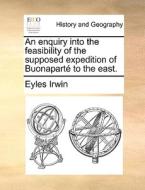 An Enquiry Into The Feasibility Of The Supposed Expedition Of Buonapart To The East di Eyles Irwin edito da Gale Ecco, Print Editions